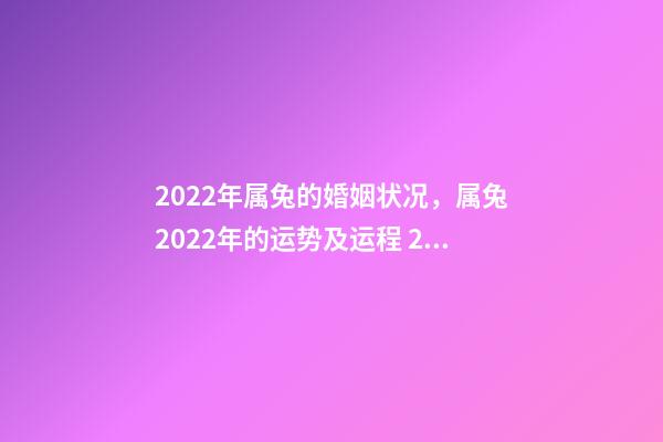 2022年属兔的婚姻状况，属兔2022年的运势及运程 2022年属兔女婚姻，2022年兔子的运势如何